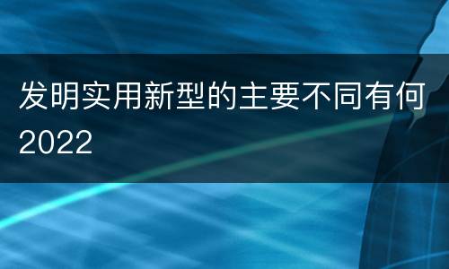 发明实用新型的主要不同有何2022