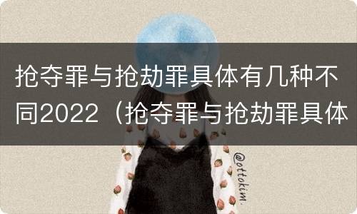 抢夺罪与抢劫罪具体有几种不同2022（抢夺罪与抢劫罪具体有几种不同2022年的）
