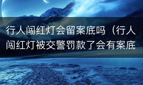 行人闯红灯会留案底吗（行人闯红灯被交警罚款了会有案底吗）