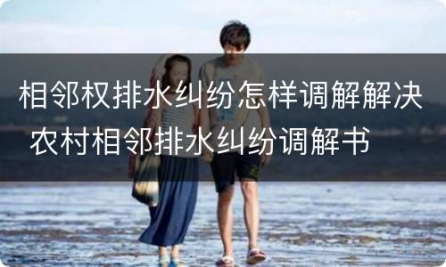 相邻权排水纠纷怎样调解解决 农村相邻排水纠纷调解书
