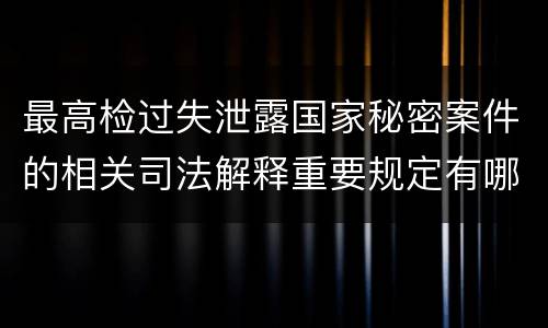 最高检过失泄露国家秘密案件的相关司法解释重要规定有哪些