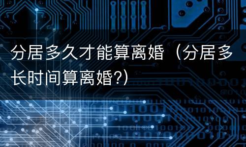 分居多久才能算离婚（分居多长时间算离婚?）