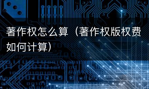 著作权怎么算（著作权版权费如何计算）