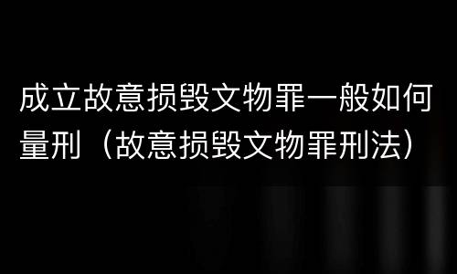 成立故意损毁文物罪一般如何量刑（故意损毁文物罪刑法）