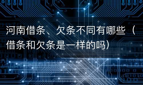 河南借条、欠条不同有哪些（借条和欠条是一样的吗）