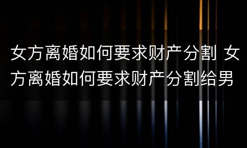 女方离婚如何要求财产分割 女方离婚如何要求财产分割给男方