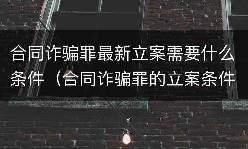 合同诈骗罪最新立案需要什么条件（合同诈骗罪的立案条件）
