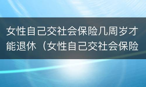 女性自己交社会保险几周岁才能退休（女性自己交社会保险几周岁才能退休呢）