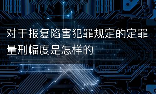 对于报复陷害犯罪规定的定罪量刑幅度是怎样的