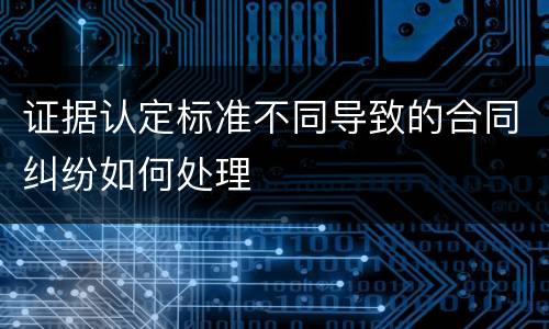 证据认定标准不同导致的合同纠纷如何处理