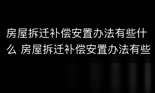 房屋拆迁补偿安置办法有些什么 房屋拆迁补偿安置办法有些什么规定