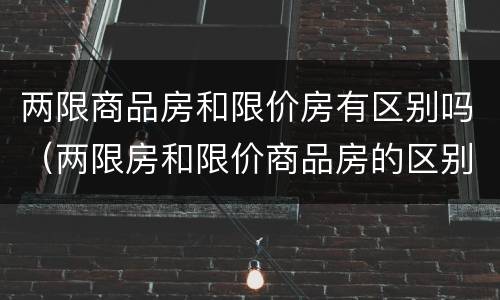 两限商品房和限价房有区别吗（两限房和限价商品房的区别）