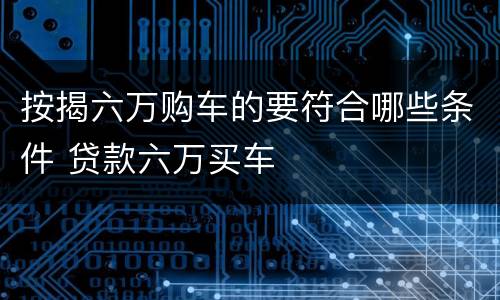 按揭六万购车的要符合哪些条件 贷款六万买车