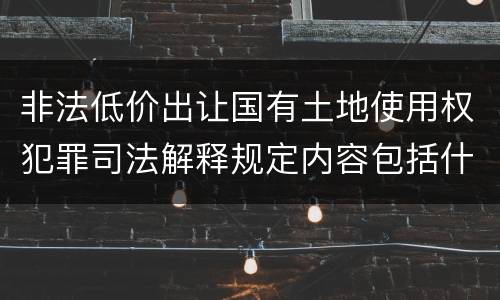 非法低价出让国有土地使用权犯罪司法解释规定内容包括什么