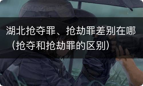 湖北抢夺罪、抢劫罪差别在哪（抢夺和抢劫罪的区别）