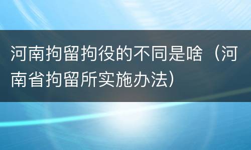河南拘留拘役的不同是啥（河南省拘留所实施办法）