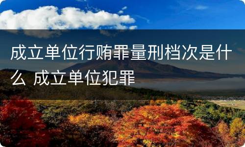 成立单位行贿罪量刑档次是什么 成立单位犯罪