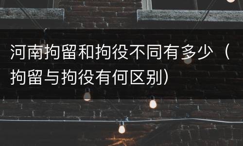 河南拘留和拘役不同有多少（拘留与拘役有何区别）