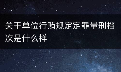关于单位行贿规定定罪量刑档次是什么样