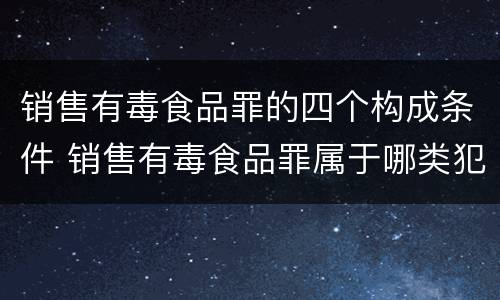 销售有毒食品罪的四个构成条件 销售有毒食品罪属于哪类犯罪