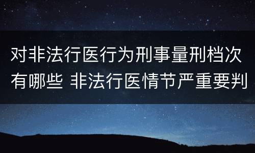对非法行医行为刑事量刑档次有哪些 非法行医情节严重要判几年刑