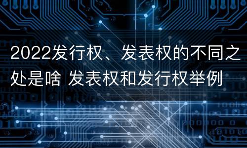 2022发行权、发表权的不同之处是啥 发表权和发行权举例