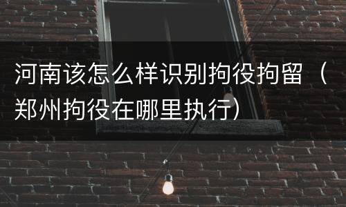 河南该怎么样识别拘役拘留（郑州拘役在哪里执行）