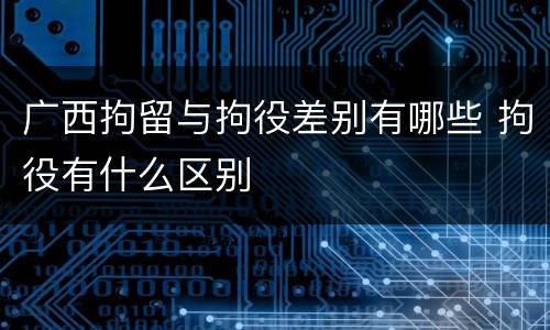 广西拘留与拘役差别有哪些 拘役有什么区别