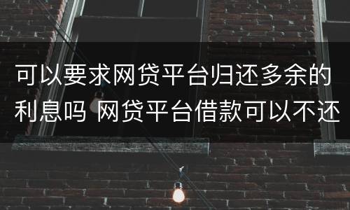 可以要求网贷平台归还多余的利息吗 网贷平台借款可以不还吗