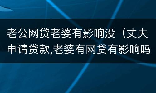 老公网贷老婆有影响没（丈夫申请贷款,老婆有网贷有影响吗）
