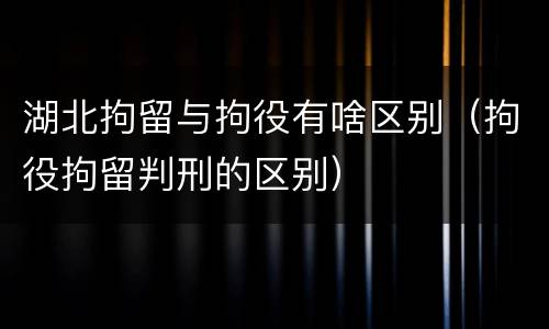 湖北拘留与拘役有啥区别（拘役拘留判刑的区别）