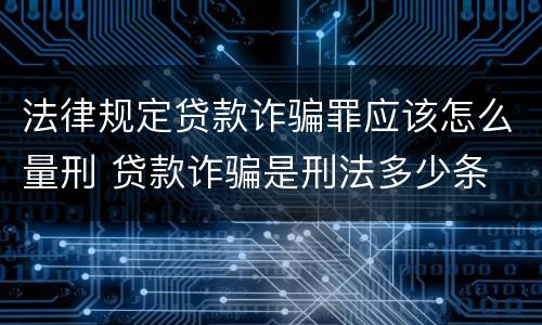 法律规定贷款诈骗罪应该怎么量刑 贷款诈骗是刑法多少条