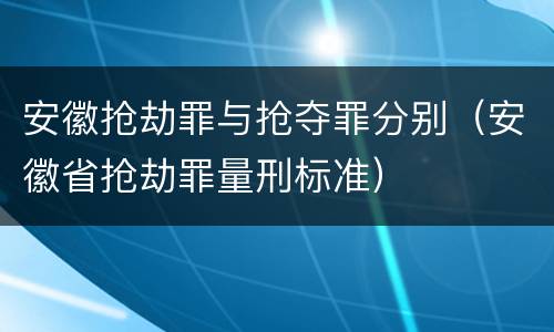 安徽抢劫罪与抢夺罪分别（安徽省抢劫罪量刑标准）