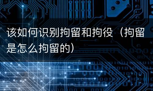 该如何识别拘留和拘役（拘留是怎么拘留的）