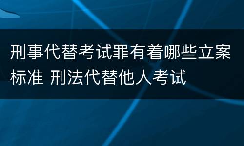 刑事代替考试罪有着哪些立案标准 刑法代替他人考试