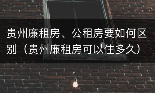 贵州廉租房、公租房要如何区别（贵州廉租房可以住多久）