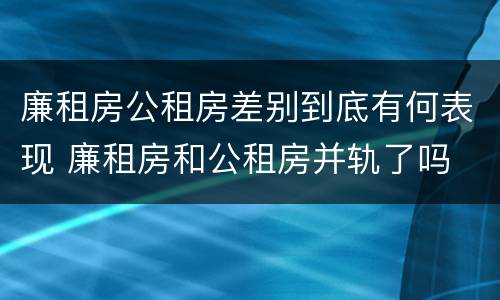 廉租房公租房差别到底有何表现 廉租房和公租房并轨了吗