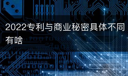 2022专利与商业秘密具体不同有啥