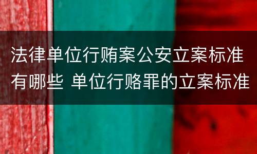 法律单位行贿案公安立案标准有哪些 单位行赂罪的立案标准