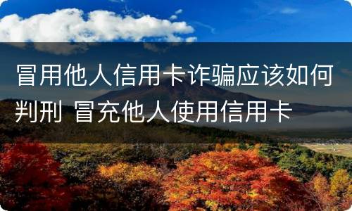 冒用他人信用卡诈骗应该如何判刑 冒充他人使用信用卡