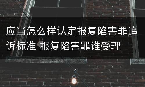 应当怎么样认定报复陷害罪追诉标准 报复陷害罪谁受理