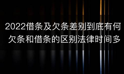 2022借条及欠条差别到底有何 欠条和借条的区别法律时间多少年