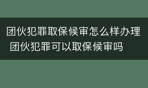 团伙犯罪取保候审怎么样办理 团伙犯罪可以取保候审吗