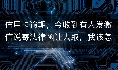 信用卡逾期，今收到有人发微信说寄法律函让去取，我该怎么办