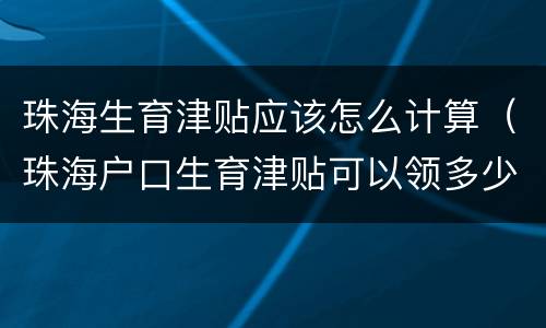 珠海生育津贴应该怎么计算（珠海户口生育津贴可以领多少）