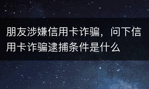 朋友涉嫌信用卡诈骗，问下信用卡诈骗逮捕条件是什么