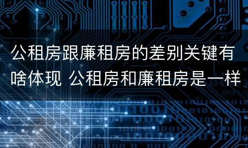 公租房跟廉租房的差别关键有啥体现 公租房和廉租房是一样吗