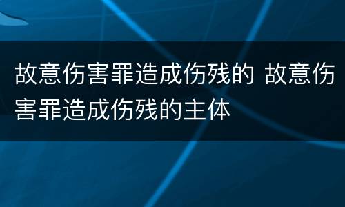 故意伤害罪造成伤残的 故意伤害罪造成伤残的主体