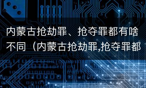 内蒙古抢劫罪、抢夺罪都有啥不同（内蒙古抢劫罪,抢夺罪都有啥不同行为）