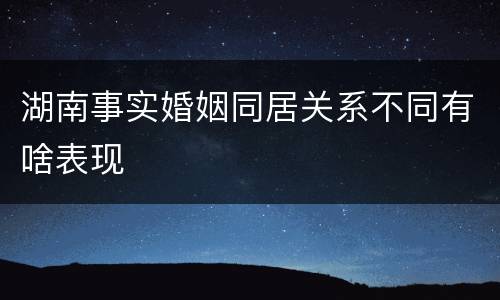 湖南事实婚姻同居关系不同有啥表现